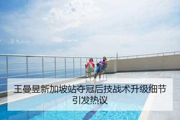 王曼昱新加坡站夺冠后技战术升级细节引发热议