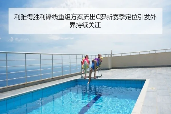利雅得胜利锋线重组方案流出C罗新赛季定位引发外界持续关注