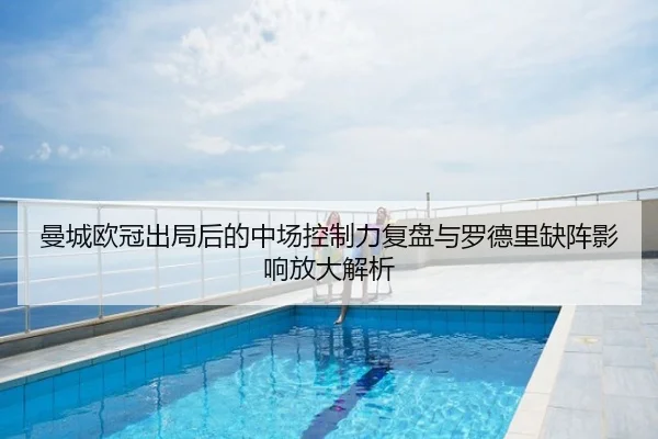 曼城欧冠出局后的中场控制力复盘与罗德里缺阵影响放大解析