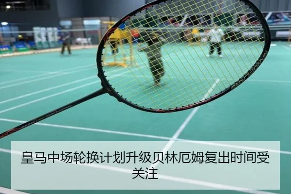 皇马中场轮换计划升级贝林厄姆复出时间受关注