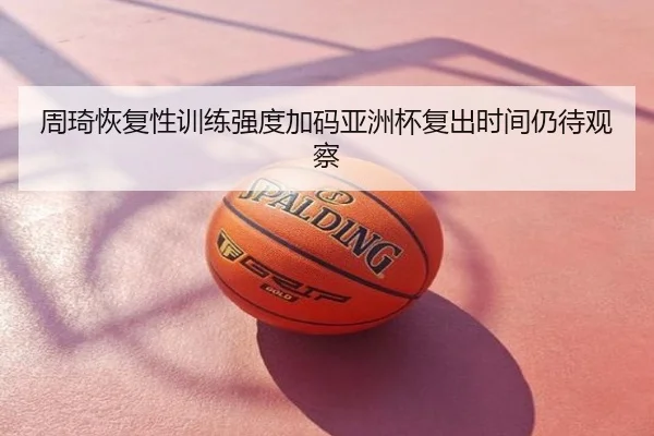 周琦恢复性训练强度加码亚洲杯复出时间仍待观察