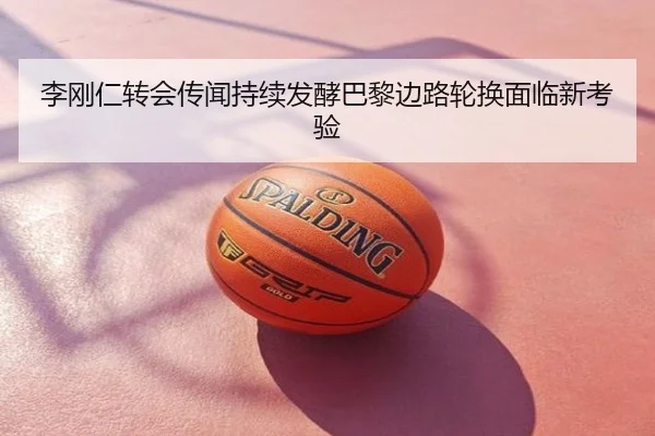 李刚仁转会传闻持续发酵巴黎边路轮换面临新考验
