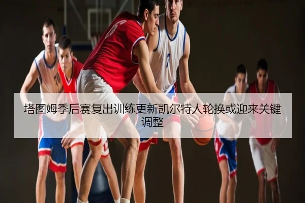 塔图姆季后赛复出训练更新凯尔特人轮换或迎来关键调整