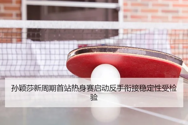 孙颖莎新周期首站热身赛启动反手衔接稳定性受检验