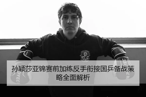 孙颖莎亚锦赛前加练反手衔接国乒备战策略全面解析