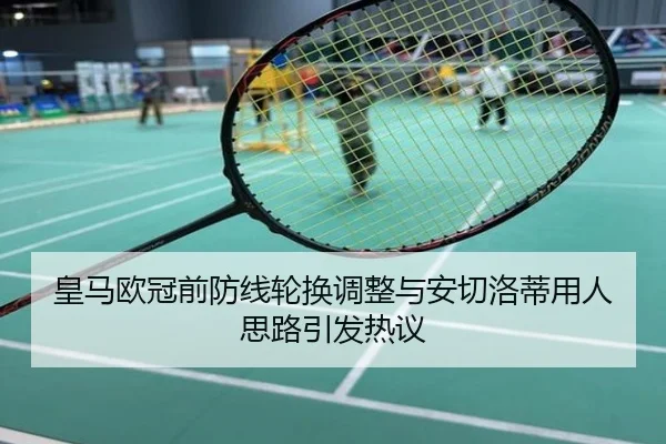 皇马欧冠前防线轮换调整与安切洛蒂用人思路引发热议